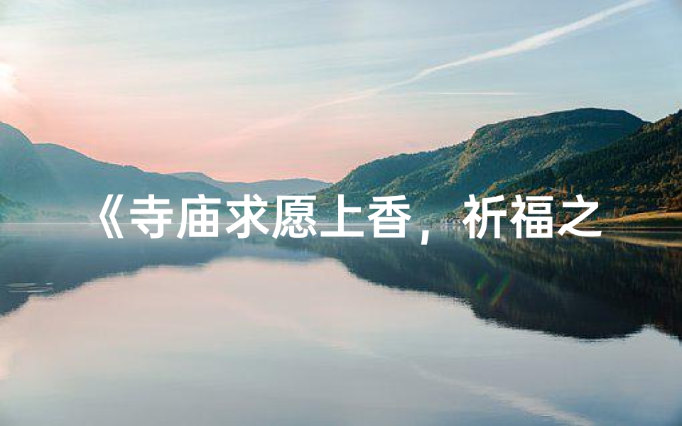 《寺庙求愿上香,祈福之旅,心灵净化瞬间》
