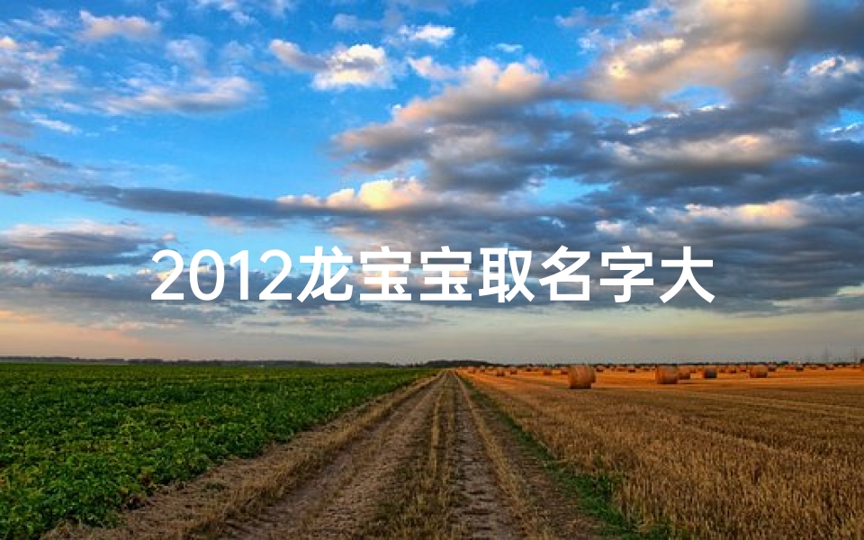 2012龙宝宝取名字大全,龙腾盛世,铭心12月:龙宝宝专属吉祥名揭晓-优贝算卦网