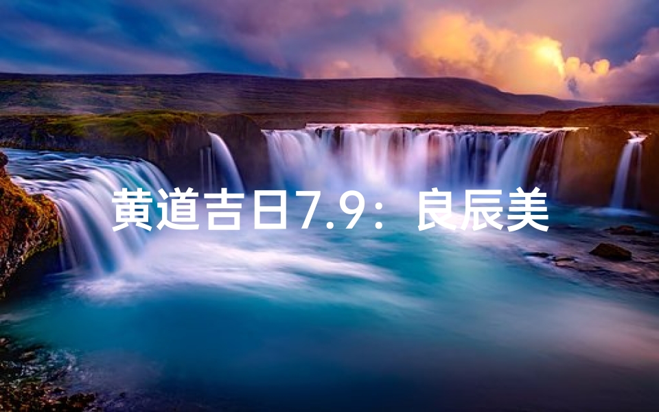 黄道吉日7.9:良辰美景,喜结良缘时