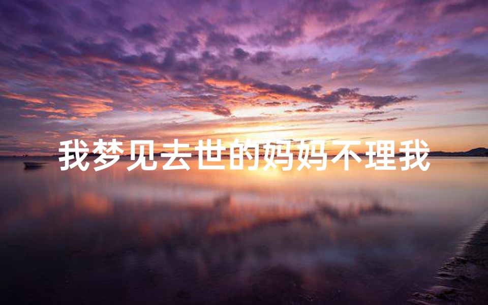 我梦见去世的妈妈不理我,梦到死去的妈妈不理我