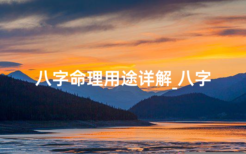 八字命理用途详解_八字命理用途全解析:揭秘命运奥秘