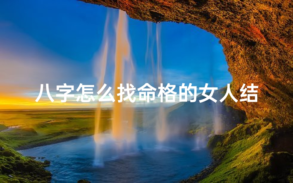 八字怎么找命格的女人结婚(八字命格匹配,女人如何找良缘结婚?)