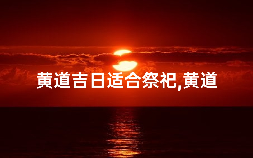 黄道吉日适合祭祀,黄道吉日:祭祀良辰,祈福安康