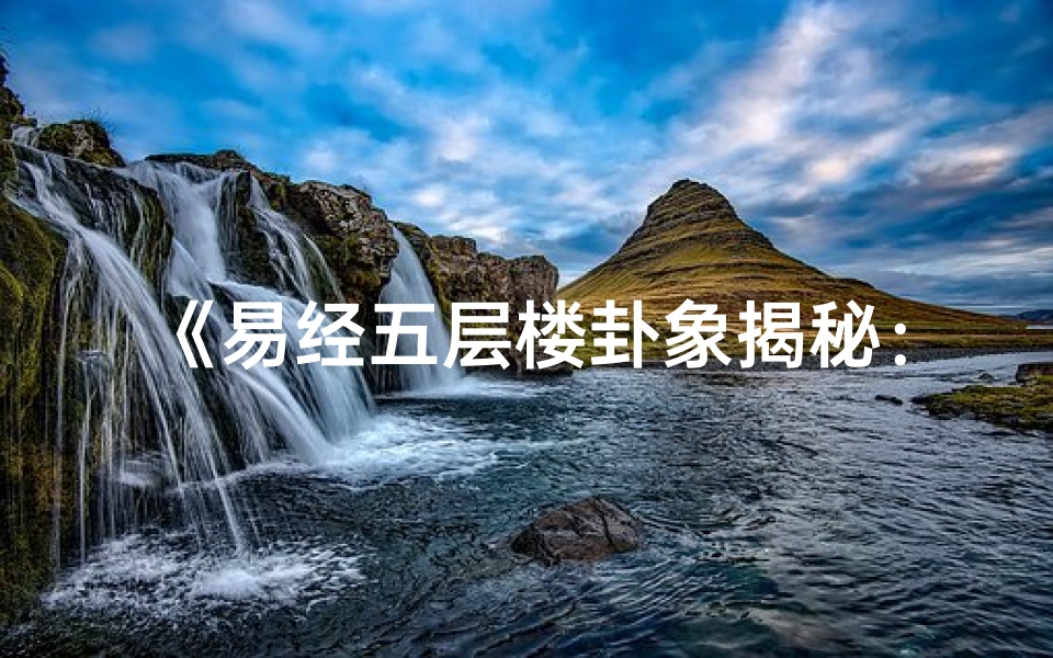 《易经五层楼卦象揭秘:吉凶预兆精准算》