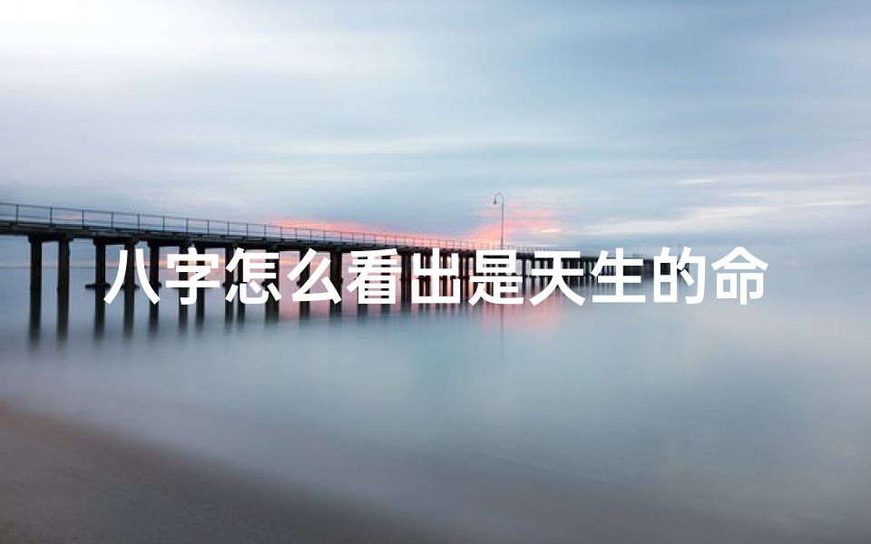 八字怎么看出是天生的命格(八字揭秘:如何看八字判天生命格)