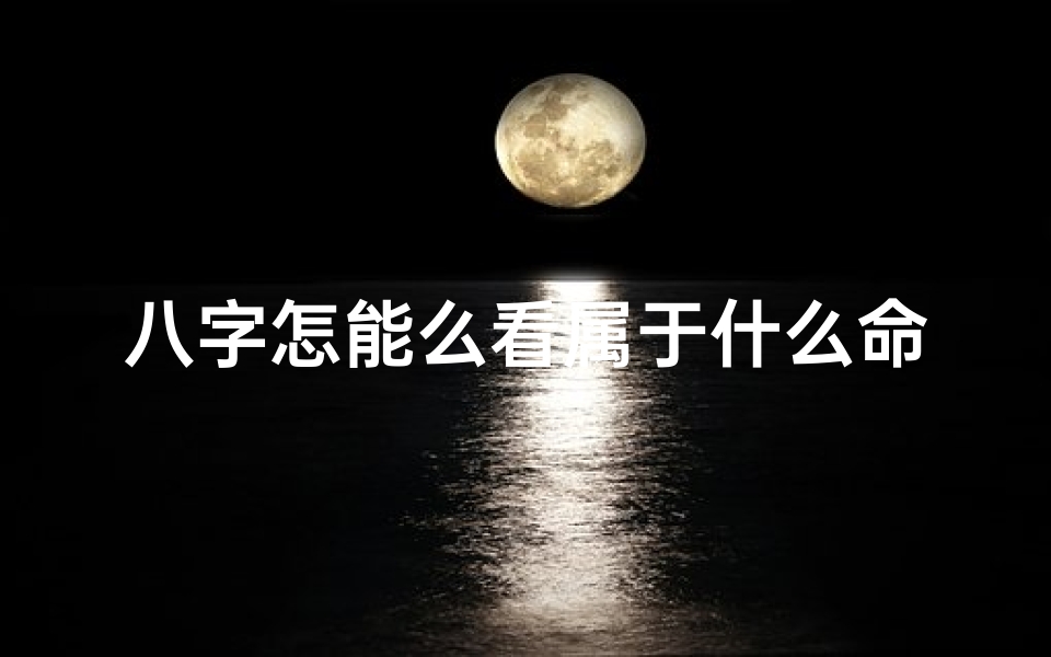 八字怎能么看属于什么命;八字揭秘:如何看八字辨自己命格