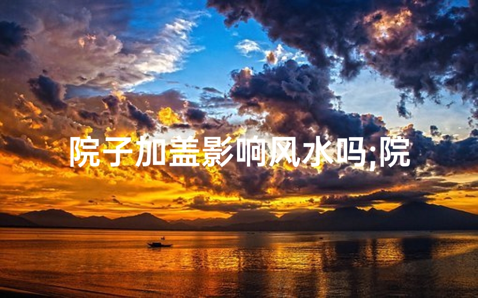 院子加盖影响风水吗;院子加盖影响风水吗为什么