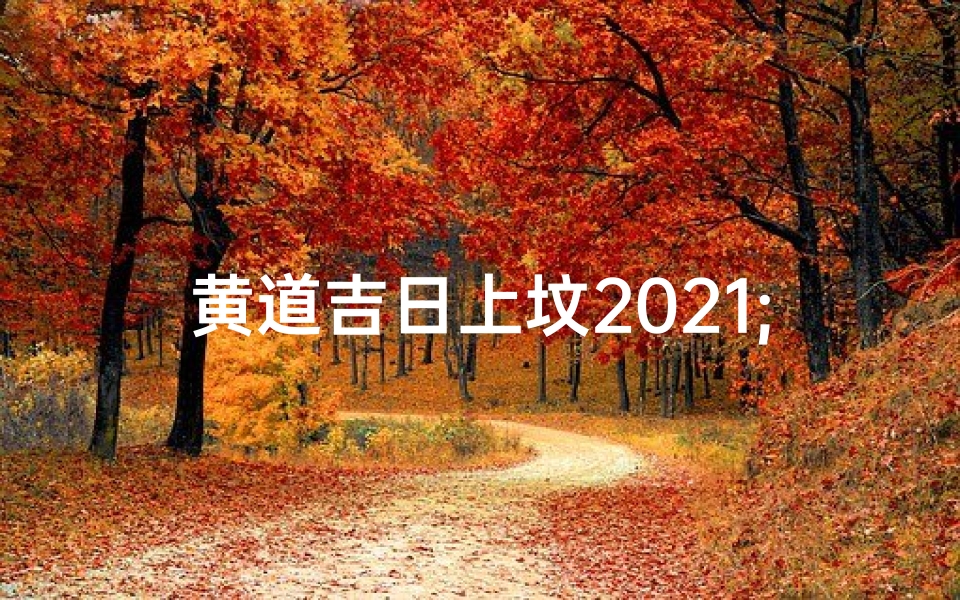 黄道吉日上坟2021;2021年上坟的黄道吉日-优贝算卦网