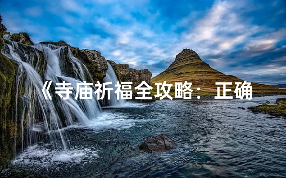 《寺庙祈福全攻略:正确做法大揭秘》