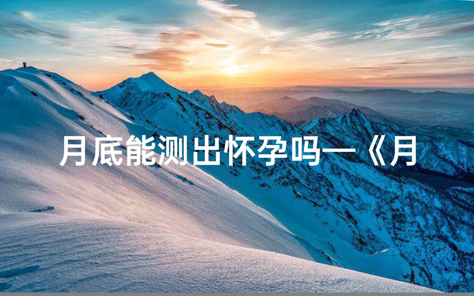 月底能测出怀孕吗—《月底算卦吉凶详解大全》