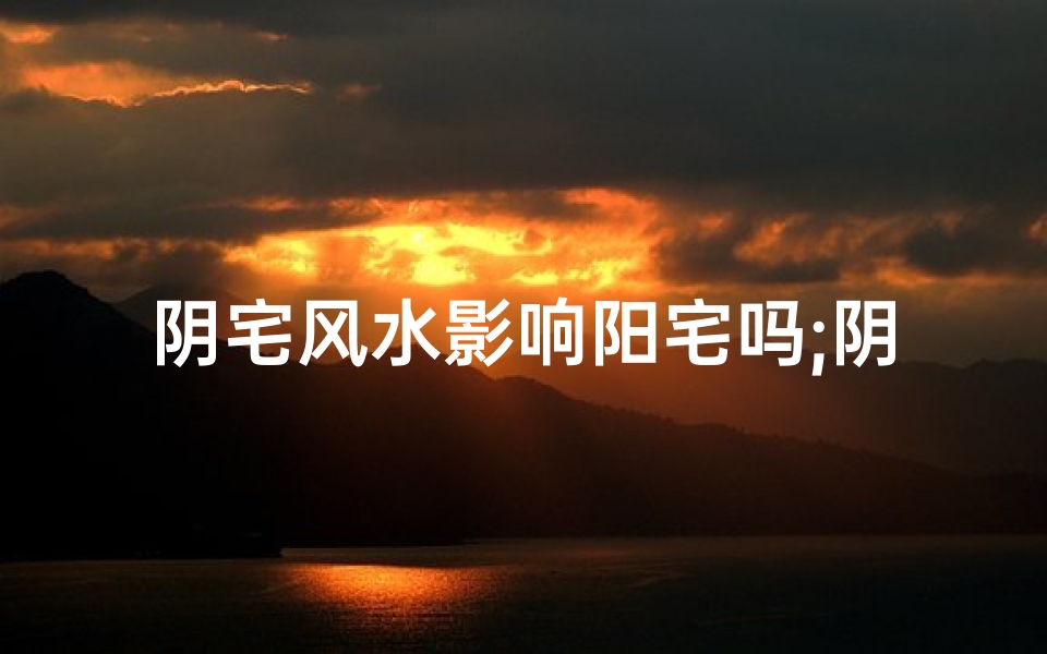 阴宅风水影响阳宅吗;阴宅风水对后代子孙有什么影响