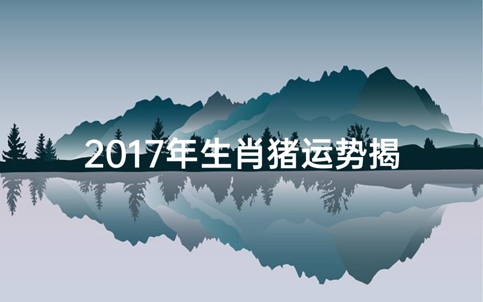 2017年生肖猪运势揭秘:财运亨通,福星高照