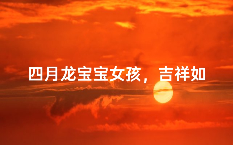 四月龙宝宝女孩,吉祥如意的名字精选