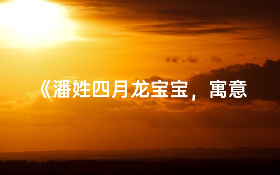 《潘姓四月龙宝宝,寓意吉祥好听的精选名字》