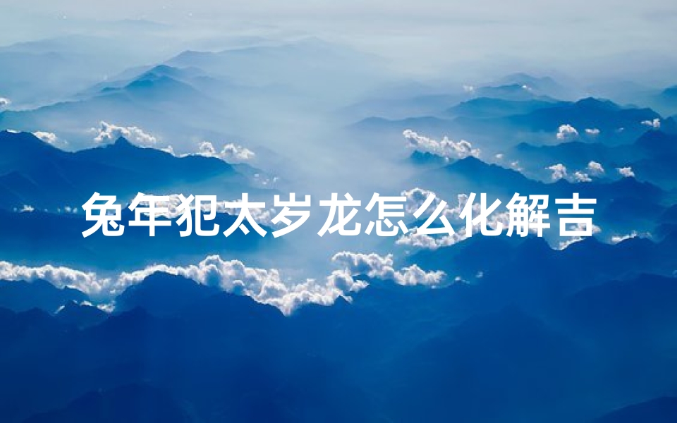 兔年犯太岁龙怎么化解吉凶、《兔年龙犯太岁化解吉凶攻略》