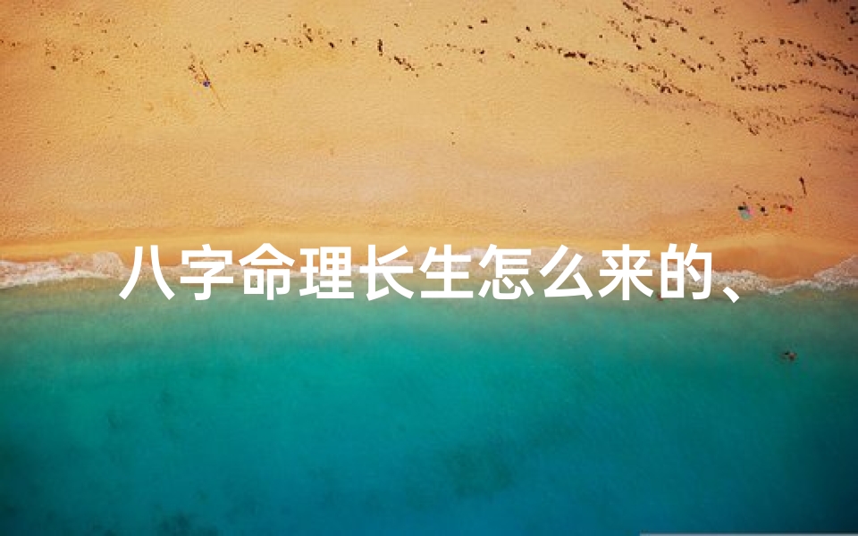 八字命理长生怎么来的、八字命理揭秘:长生八字是如何诞生的?