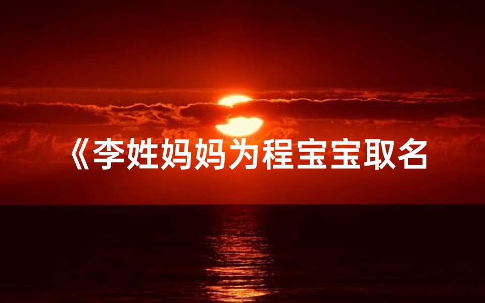 《李姓妈妈为程宝宝取名,温馨瞬间感动人心》