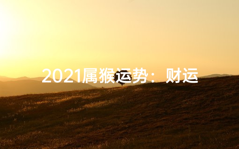 2021属猴运势:财运亨通,事业腾飞