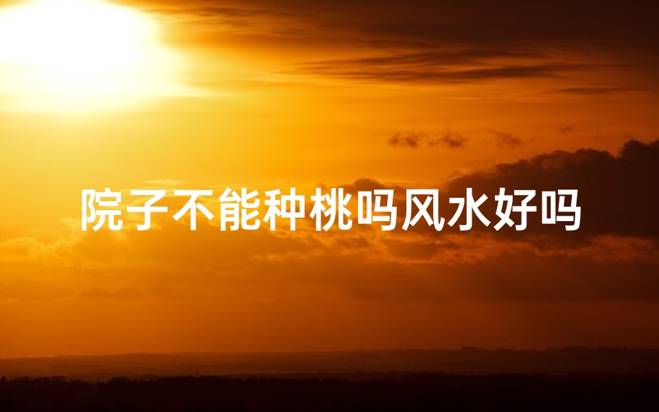院子不能种桃吗风水好吗_院子不能种桃吗?风水揭秘
