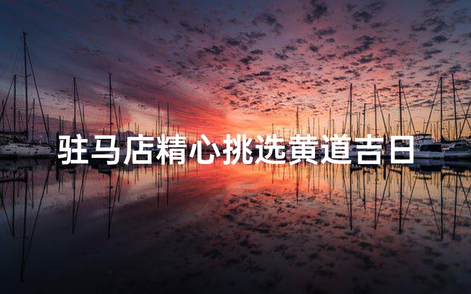 驻马店精心挑选黄道吉日,喜庆良辰吉日揭晓