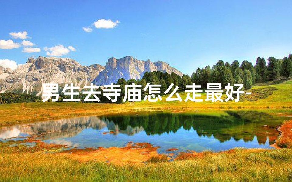 男生去寺庙怎么走最好-男生前往寺庙的最佳路线指南
