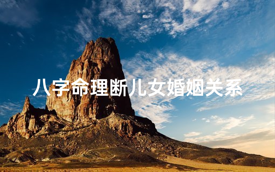 八字命理断儿女婚姻关系_八字命理揭秘:儿女婚姻关系吉凶预测
