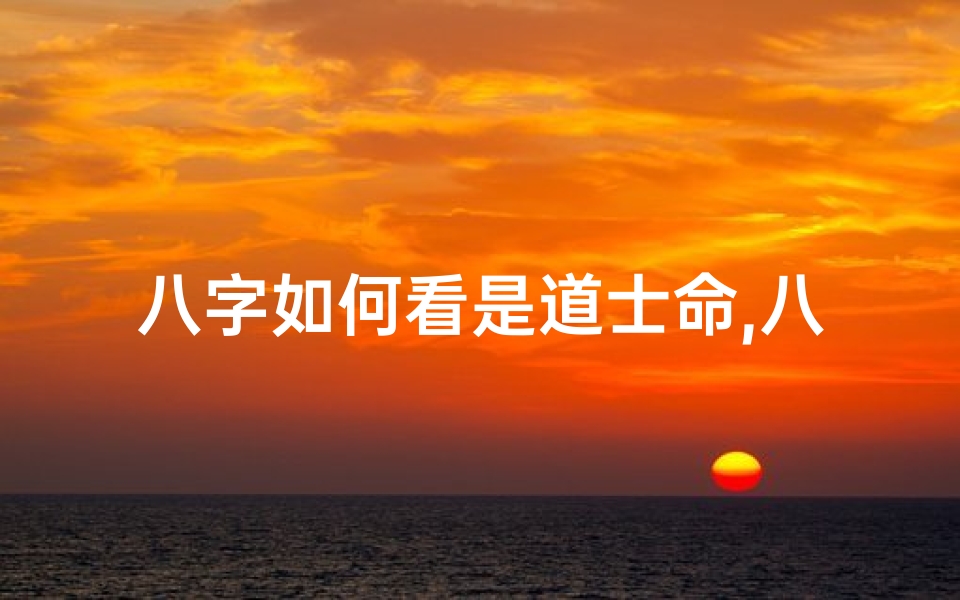 八字如何看是道士命,八字揭秘:如何从八字看出你是否是道士命