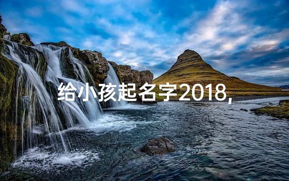 给小孩起名字2018,给小孩起名字2024年3月3日农努力崔