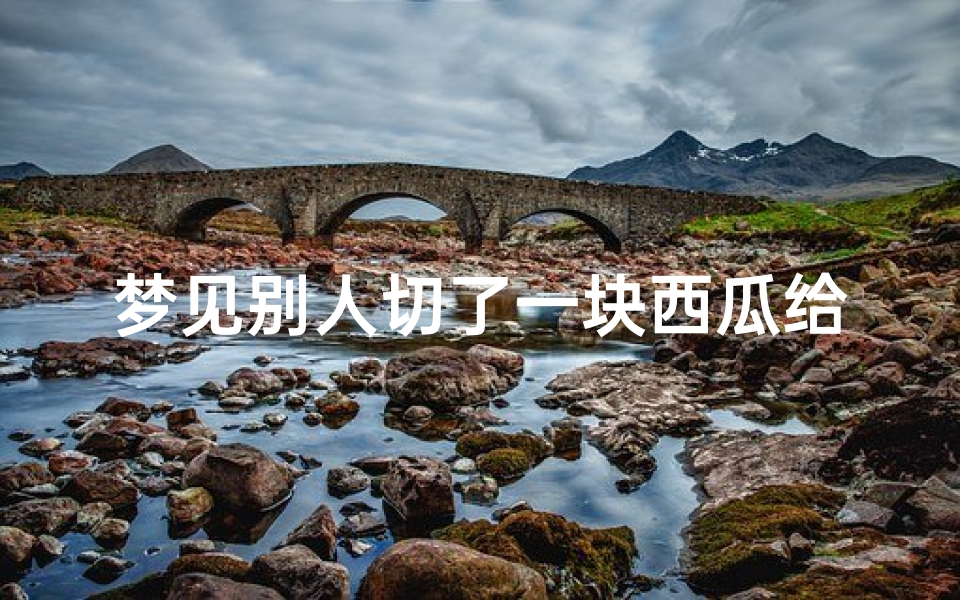 梦见别人切了一块西瓜给我、梦见别人切西瓜特别红特别好-优贝算卦网