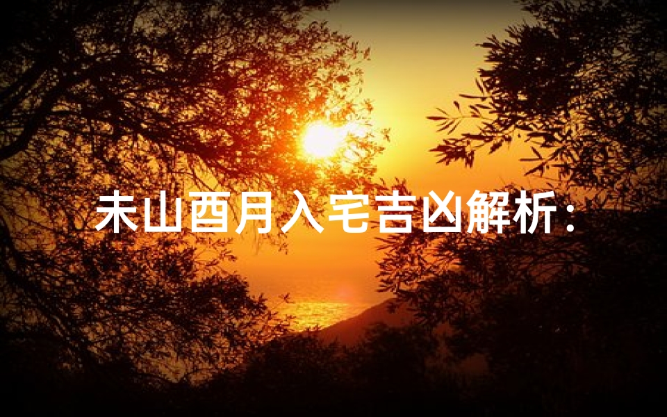 未山酉月入宅吉凶解析:入住吉凶预兆揭秘