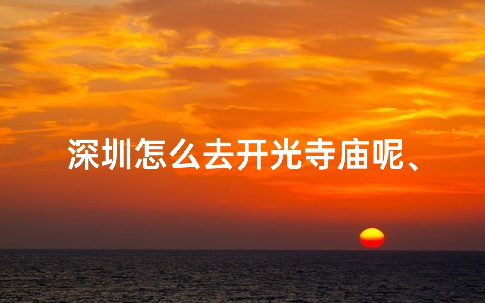 深圳怎么去开光寺庙呢、深圳周边开光寺庙探访攻略