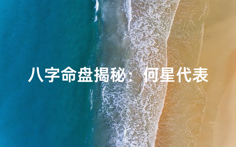 八字命盘揭秘:何星代表父亲,命运密码一探究竟