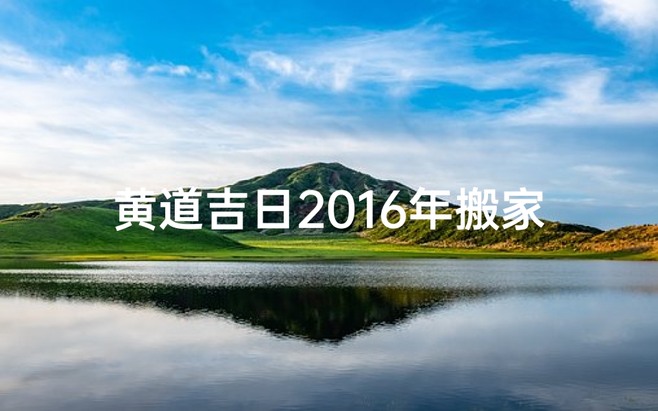 黄道吉日2016年搬家、黄历2020年搬家黄道吉日查询