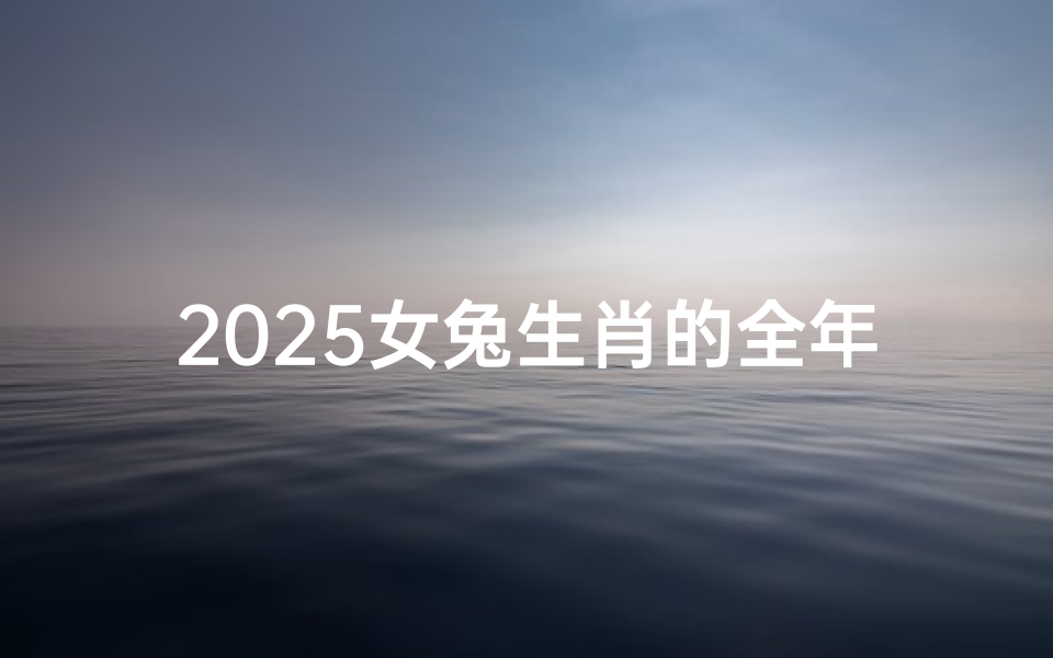 2025女兔生肖的全年运势如何,2025女兔生肖运势:全年吉凶详析