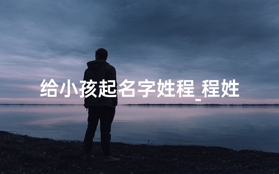 给小孩起名字姓程_程姓宝宝起名大全男孩2021