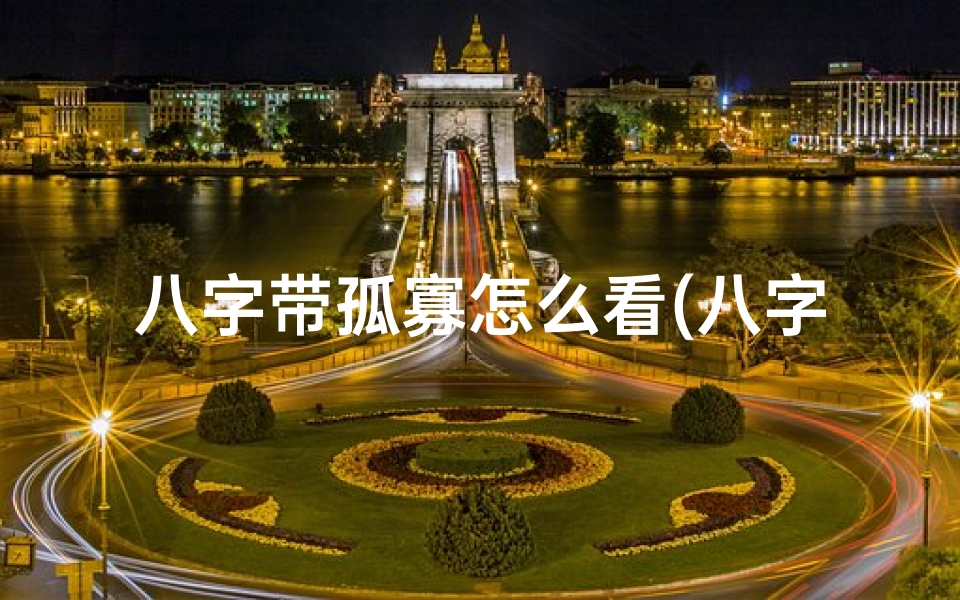 八字带孤寡怎么看(八字命理揭秘:孤寡八字究竟意味着什么?)