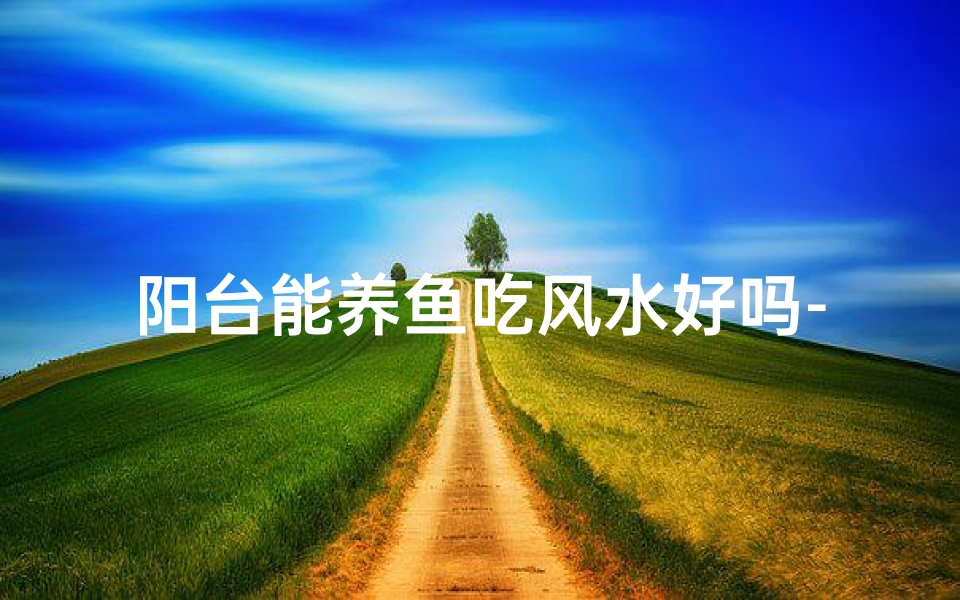 阳台能养鱼吃风水好吗-阳台养鱼风水:能吃鱼吗?吉凶如何?