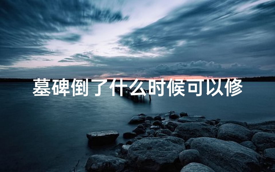 墓碑倒了什么时候可以修、墓碑修好遇雨:吉凶预兆如何解读?