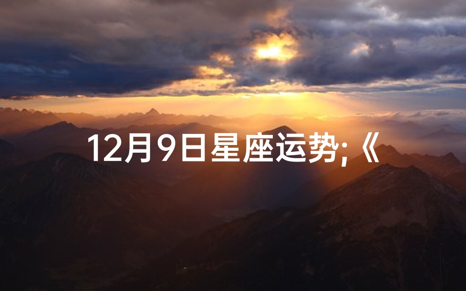 12月9日星座运势;《12月生肖每日运势揭秘:运势起伏一览无遗》