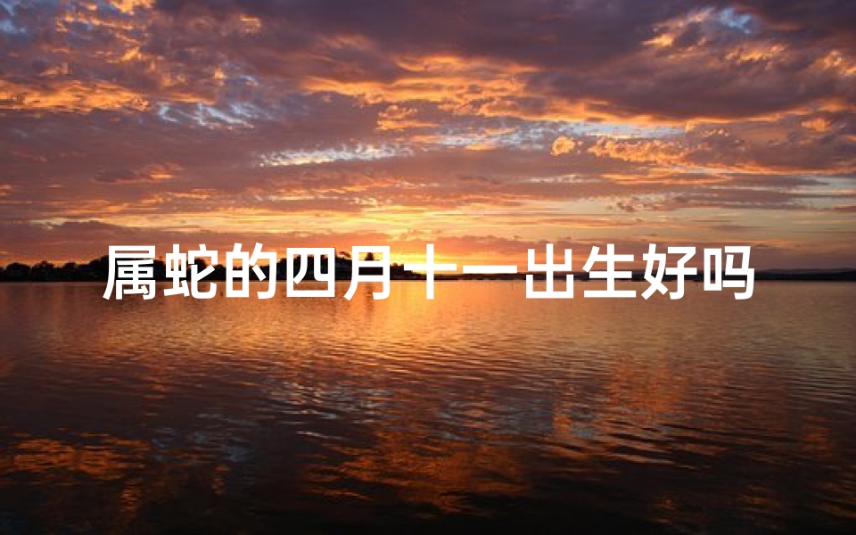 属蛇的四月十一出生好吗_四月十日诞生的蛇宝宝,吉祥命名大揭晓