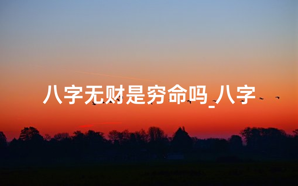 八字无财是穷命吗_八字无财就真的无财吗