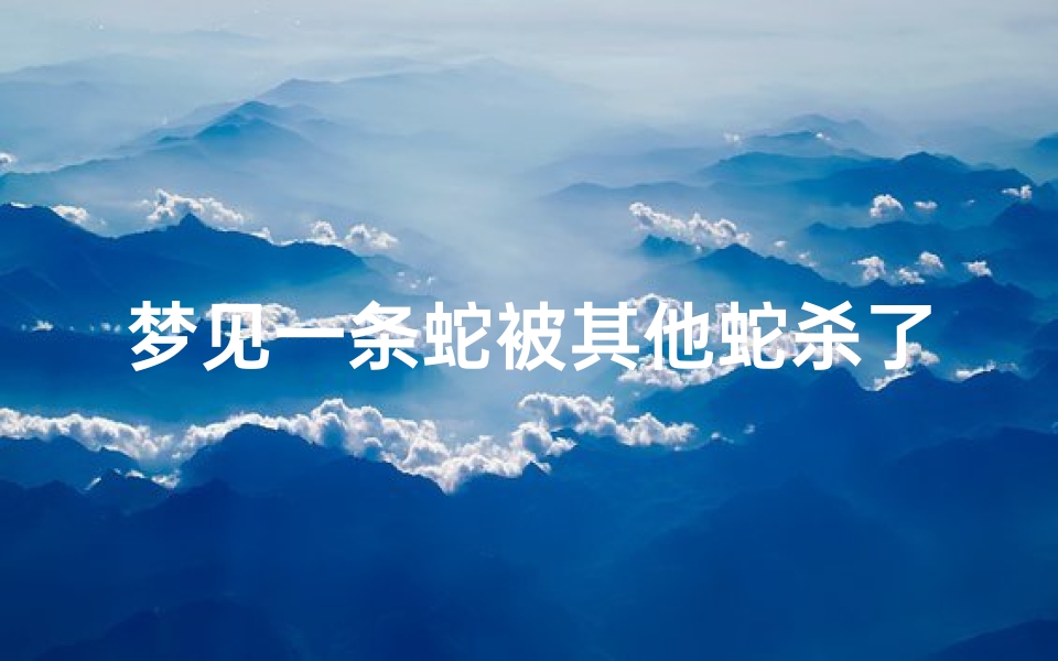 梦见一条蛇被其他蛇杀了、梦见一条蛇被其他蛇杀了又活了