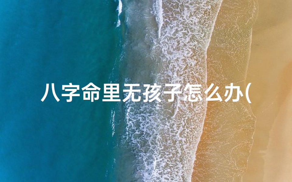 八字命里无孩子怎么办(八字命里无子嗣,如何破解生育难题?)