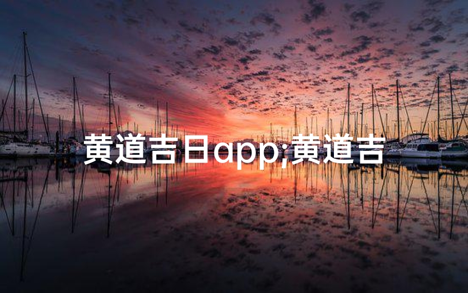 黄道吉日app;黄道吉日APP,轻松选吉时,好运伴你行