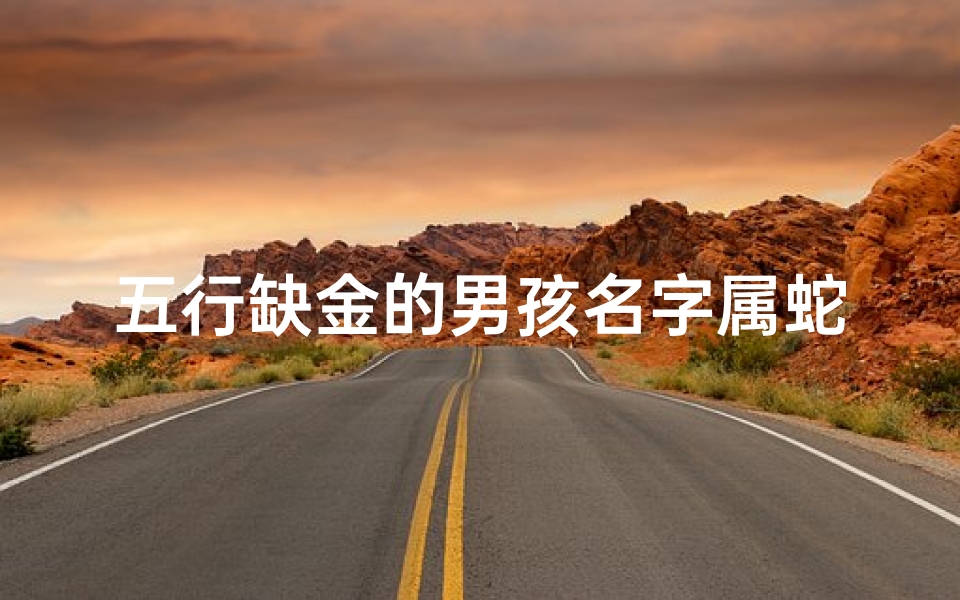 五行缺金的男孩名字属蛇,五行金水旺,蛇宝宝男孩吉祥名揭晓