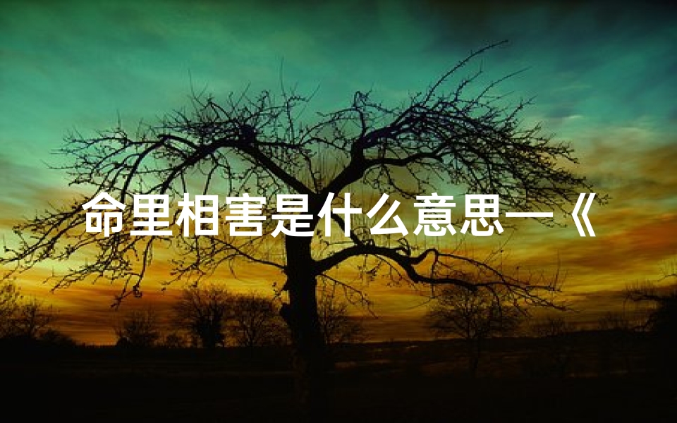 命里相害是什么意思—《命相吉凶:揭秘神秘命相害判断方法》