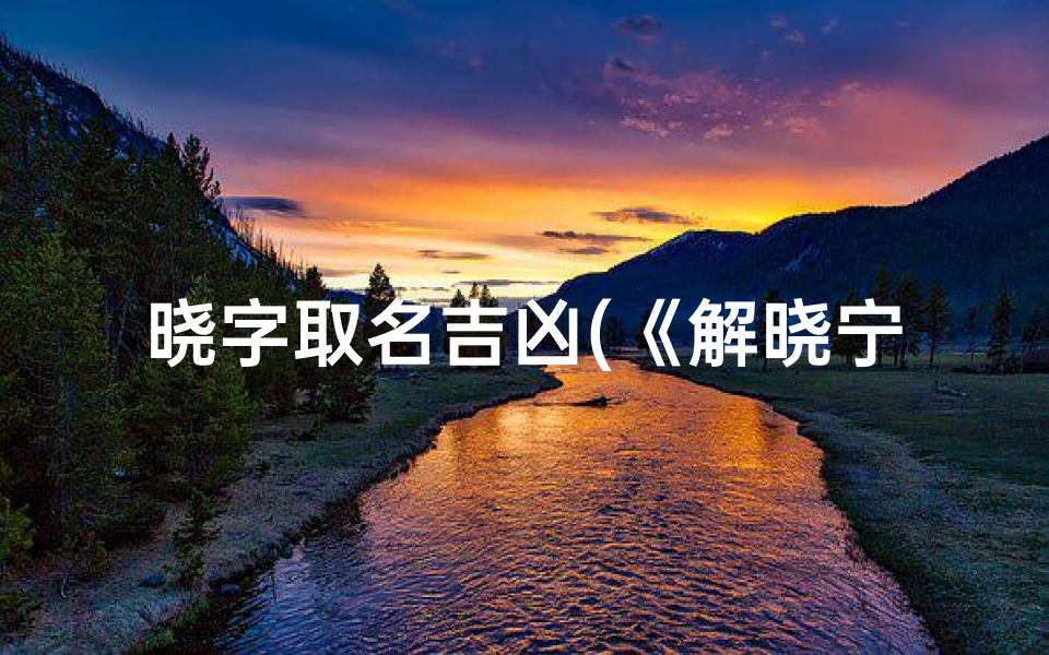 晓字取名吉凶(《解晓宁:揭秘名字背后的吉凶奥秘》)