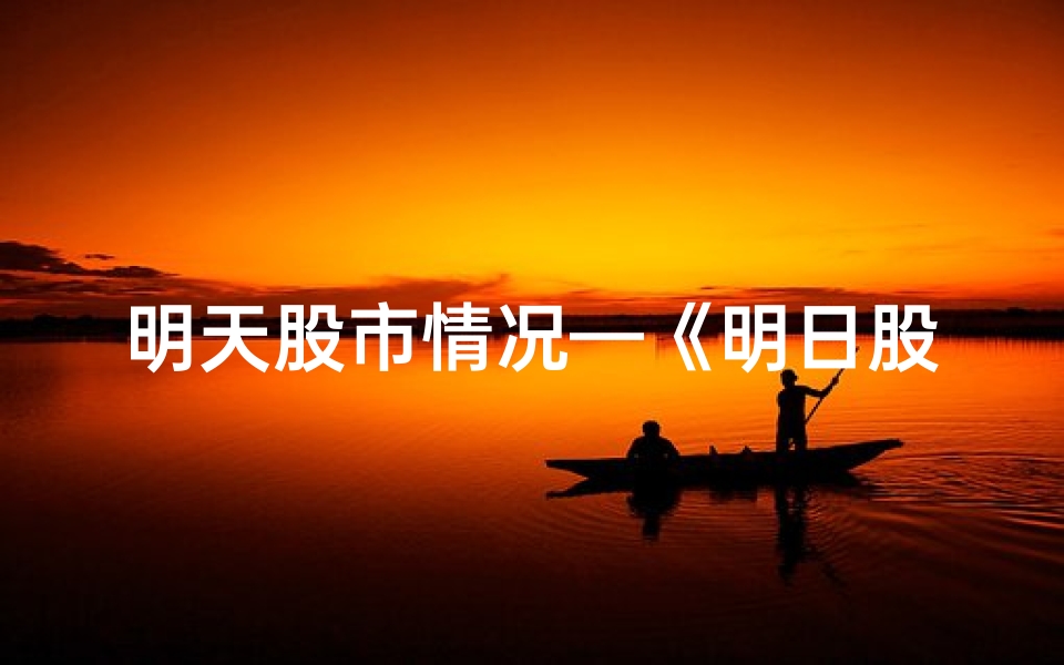 明天股市情况—《明日股市吉凶预测:揭秘涨跌风向标》