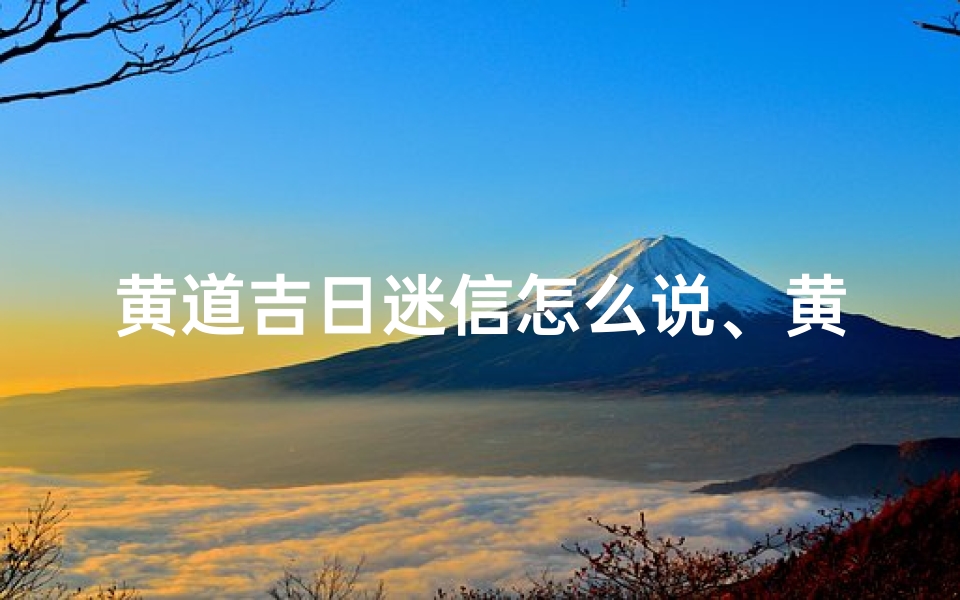 黄道吉日迷信怎么说、黄道吉日能信吗