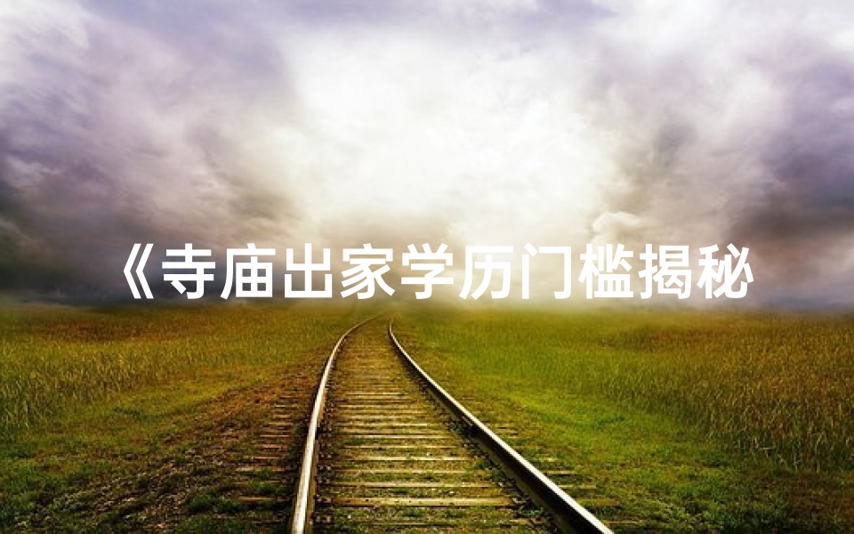 《寺庙出家学历门槛揭秘:究竟需要什么学历?》